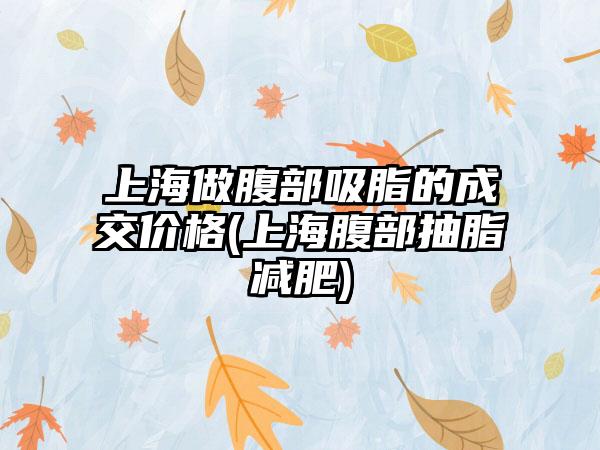 上海做腹部吸脂的成交价格(上海腹部抽脂减肥)