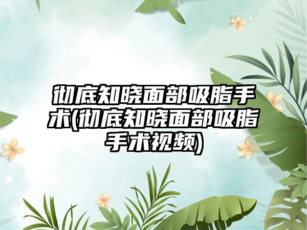 彻底知晓面部吸脂手术(彻底知晓面部吸脂手术视频)