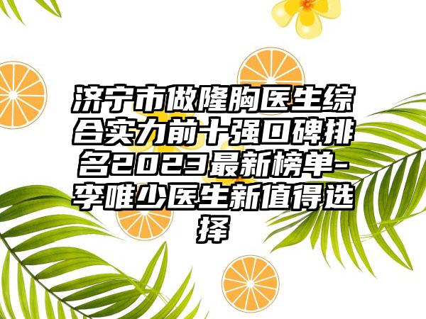 济宁市做隆胸医生综合实力前十强口碑排名2023非常新榜单-李唯少医生新值得选择