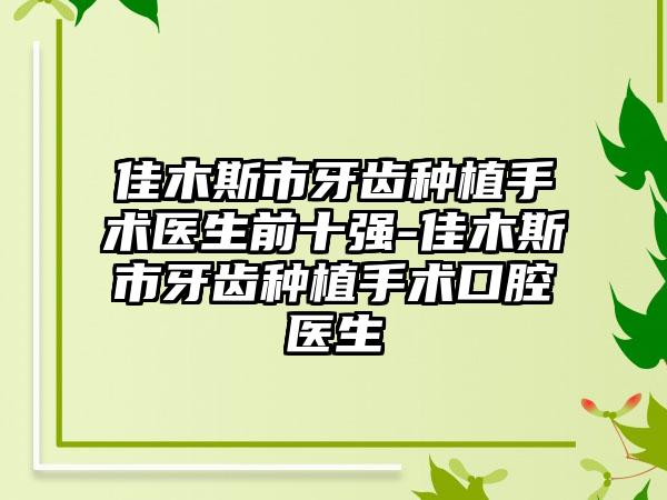 佳木斯市牙齿种植手术医生前十强-佳木斯市牙齿种植手术口腔医生