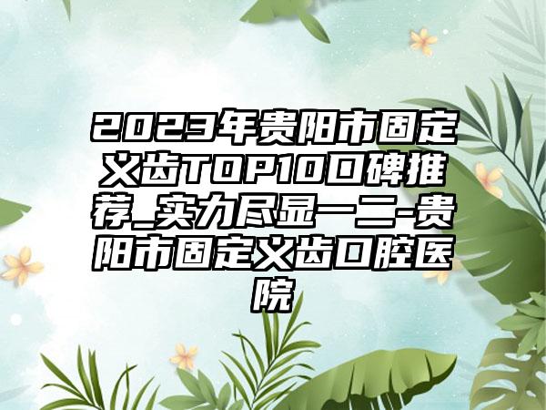 2023年贵阳市固定义齿TOP10口碑推荐_实力尽显一二-贵阳市固定义齿口腔医院