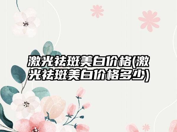 激光祛斑美白价格(激光祛斑美白价格多少)