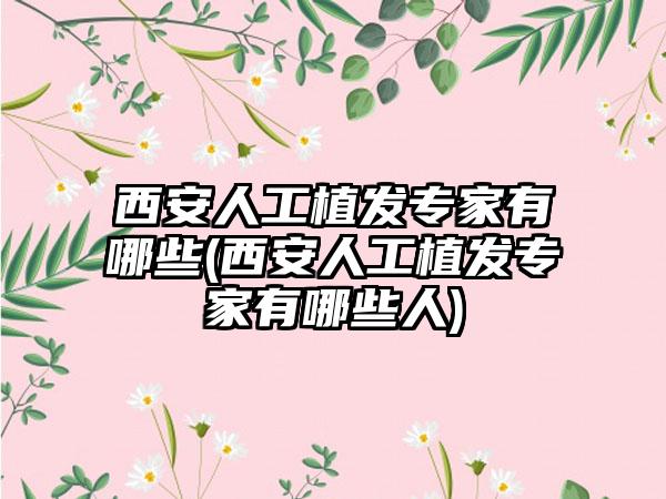 西安人工植发骨干医生有哪些(西安人工植发骨干医生有哪些人)