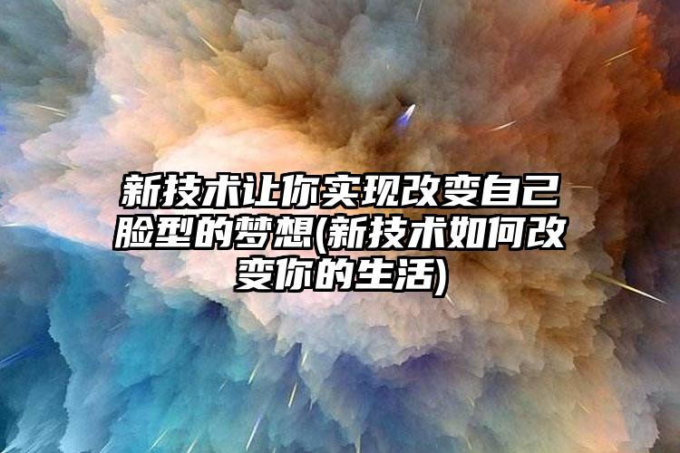 新技术让你实现改变自己脸型的梦想(新技术如何改变你的生活)