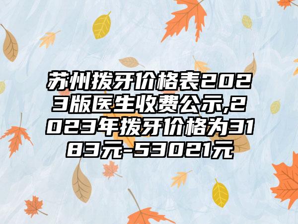 苏州拨牙价格表2023版医生收费公示,2023年拨牙价格为3183元-53021元