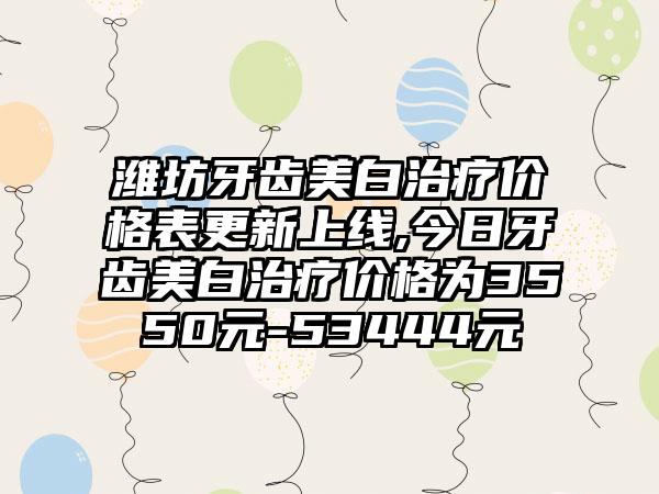 潍坊牙齿美白治疗价格表更新上线,今日牙齿美白治疗价格为3550元-53444元