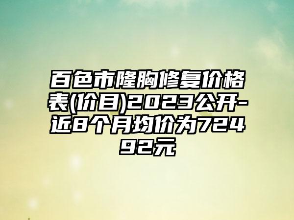 百色市隆胸修复价格表(价目)2023公开-近8个月均价为72492元