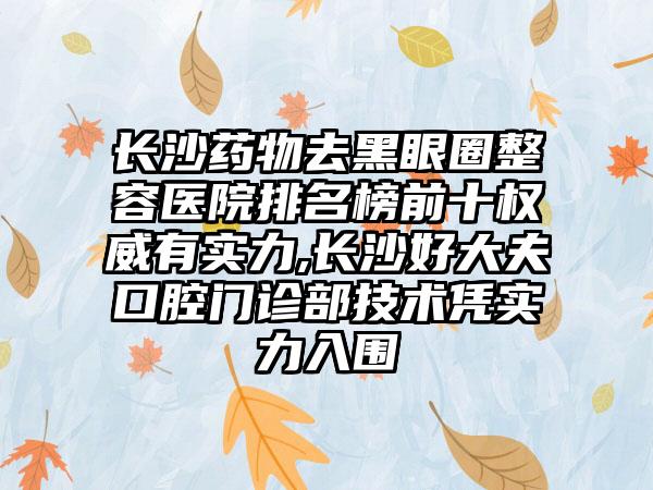 长沙药物去黑眼圈整容医院排名榜前十权威有实力,长沙好大夫口腔门诊部技术凭实力入围