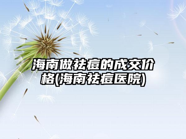 海南做祛痘的成交价格(海南祛痘医院)