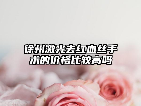 徐州激光去红血丝手术的价格比较高吗