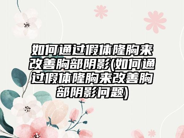 如何通过假体隆胸来改善胸部阴影(如何通过假体隆胸来改善胸部阴影问题)