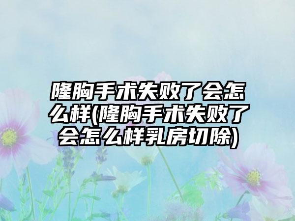 隆胸手术失败了会怎么样(隆胸手术失败了会怎么样乳房切除)