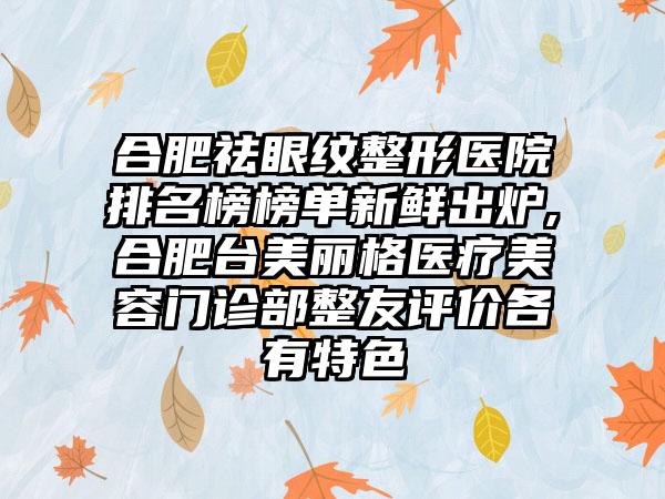 合肥祛眼纹整形医院排名榜榜单新鲜出炉,​合肥台美丽格医疗美容门诊部整友评价各有特色