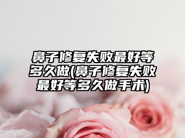 鼻子修复失败较好等多久做(鼻子修复失败较好等多久做手术)