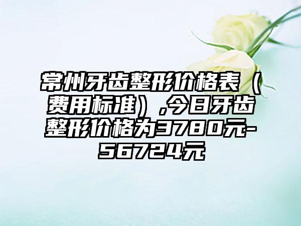 常州牙齿整形价格表（费用标准）,今日牙齿整形价格为3780元-56724元