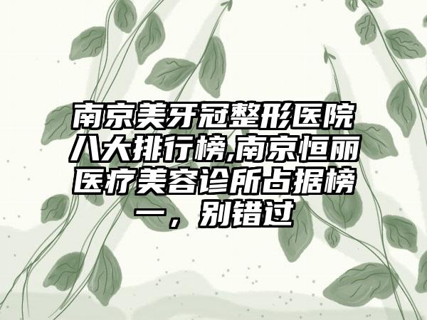 南京美牙冠整形医院八大排行榜,南京恒丽医疗美容诊所占据榜一，别错过