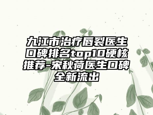 九江市治疗唇裂医生口碑排名top10硬核推荐-宋秋荷医生口碑全新流出