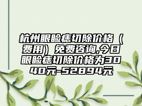 杭州眼睑痣切除价格（费用）免费咨询,今日眼睑痣切除价格为3040元-52894元