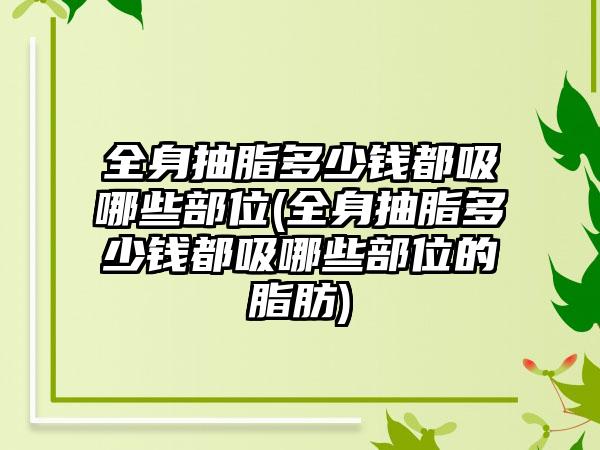 全身抽脂多少钱都吸哪些部位(全身抽脂多少钱都吸哪些部位的脂肪)