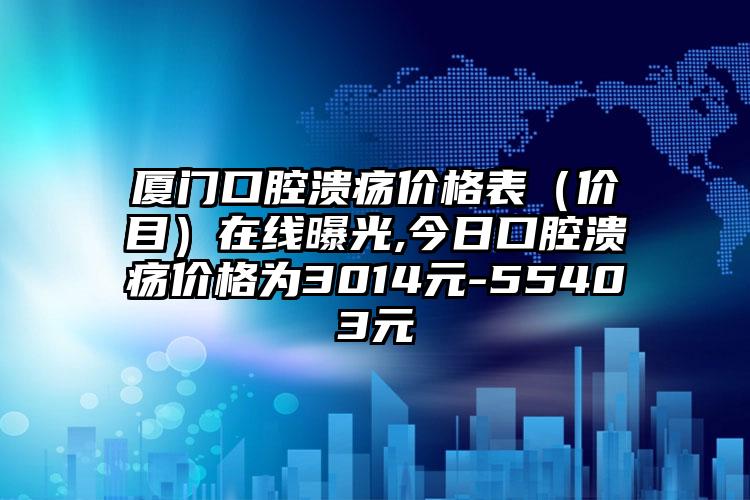 厦门口腔溃疡价格表（价目）在线曝光,今日口腔溃疡价格为3014元-55403元