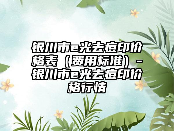 银川市e光去痘印价格表（费用标准）-银川市e光去痘印价格行情