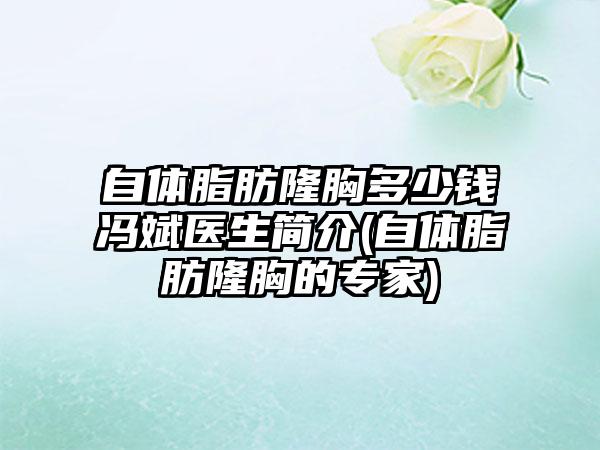 自体脂肪隆胸多少钱冯斌医生简介(自体脂肪隆胸的骨干医生)