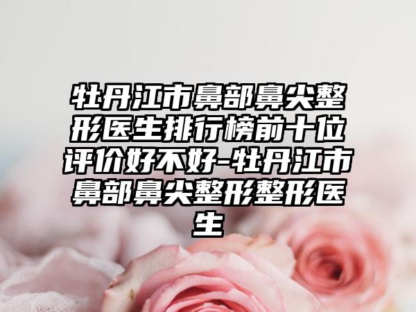 牡丹江市鼻部鼻尖整形医生排行榜前十位评价好不好-牡丹江市鼻部鼻尖整形整形医生