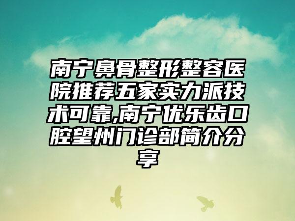 南宁鼻骨整形整容医院推荐五家实力派技术可靠,南宁优乐齿口腔望州门诊部简介分享