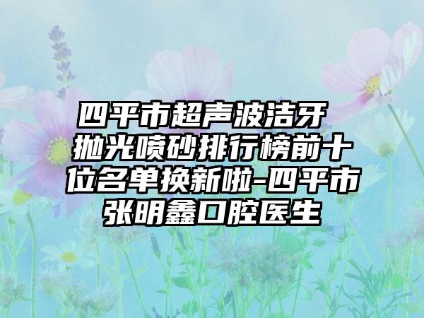 四平市超声波洁牙 抛光喷砂排行榜前十位名单换新啦-四平市张明鑫口腔医生