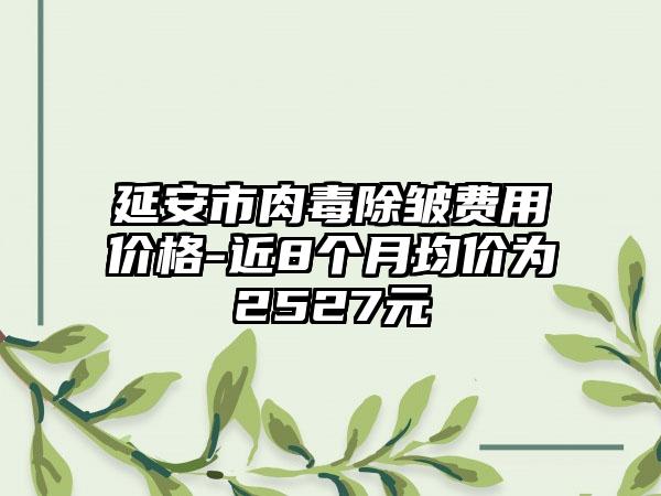 延安市肉毒除皱费用价格-近8个月均价为2527元