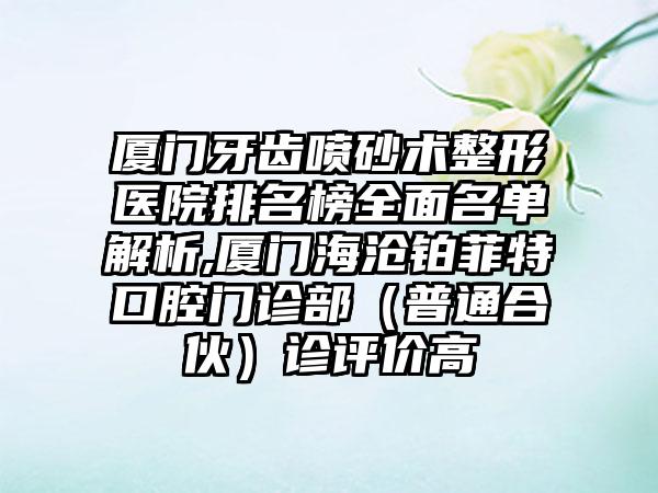 厦门牙齿喷砂术整形医院排名榜多面名单解析,厦门海沧铂菲特口腔门诊部（普通合伙）诊评价高