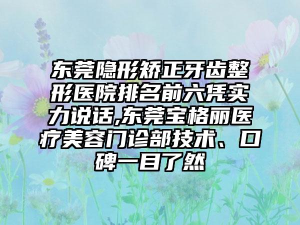 东莞隐形矫正牙齿整形医院排名前六凭实力说话,东莞宝格丽医疗美容门诊部技术、口碑一目了然