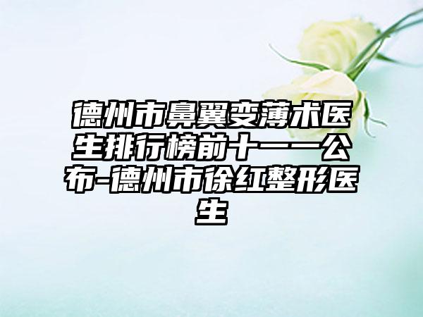 德州市鼻翼变薄术医生排行榜前十一一公布-德州市徐红整形医生