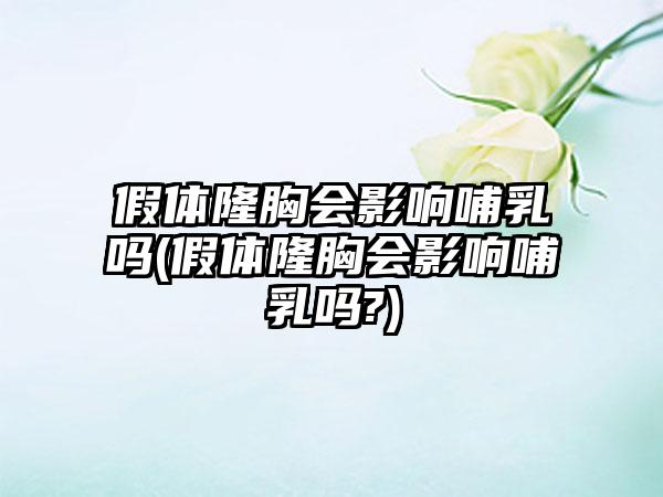 假体隆胸会影响哺乳吗(假体隆胸会影响哺乳吗?)