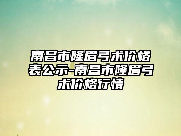 南昌市隆眉弓术价格表公示-南昌市隆眉弓术价格行情