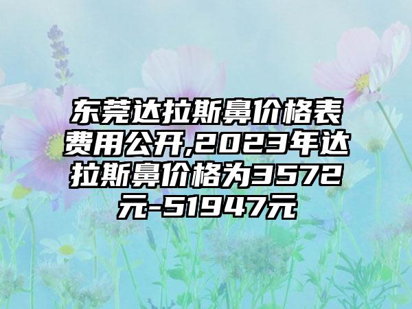 东莞达拉斯鼻价格表费用公开,2023年达拉斯鼻价格为3572元-51947元