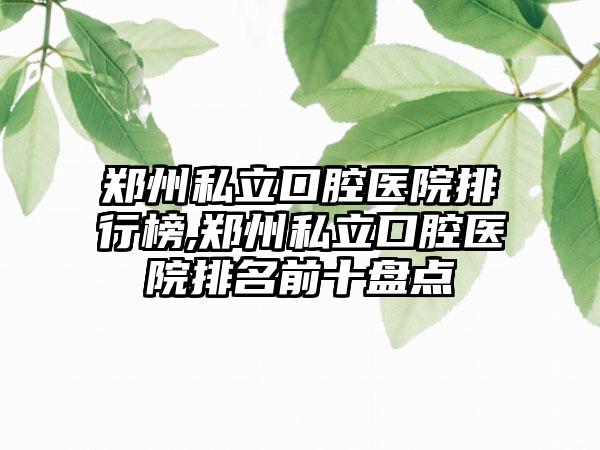 郑州私立口腔医院排行榜,郑州私立口腔医院排名前十盘点