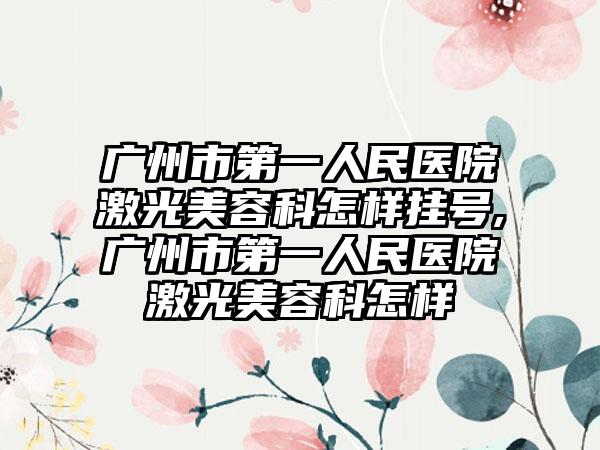 广州市第一人民医院激光美容科怎样挂号,广州市第一人民医院激光美容科怎样