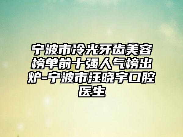 宁波市冷光牙齿美容榜单前十强人气榜出炉-宁波市汪晓宇口腔医生