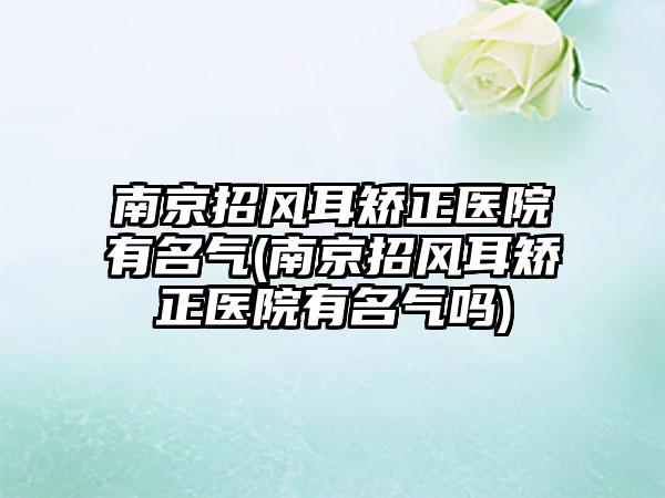 南京招风耳矫正医院有名气(南京招风耳矫正医院有名气吗)