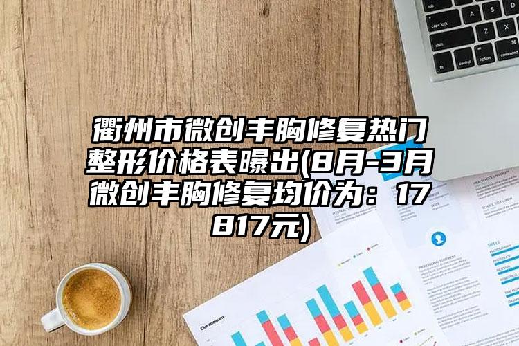 衢州市微创丰胸修复热门整形价格表曝出(8月-3月微创丰胸修复均价为：17817元)