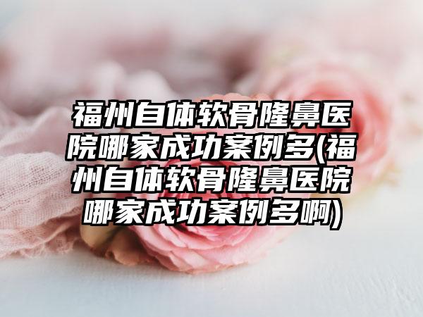 福州自体软骨隆鼻医院哪家成功实例多(福州自体软骨隆鼻医院哪家成功实例多啊)