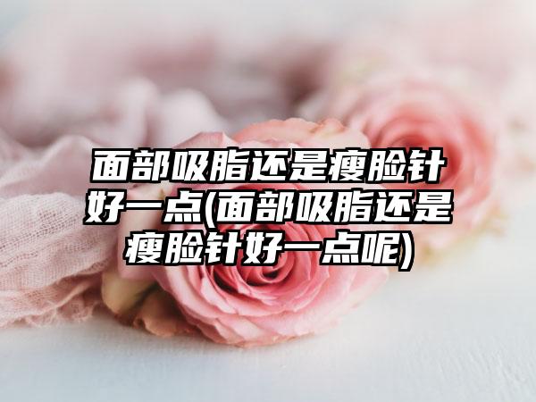 面部吸脂还是瘦脸针好一点(面部吸脂还是瘦脸针好一点呢)