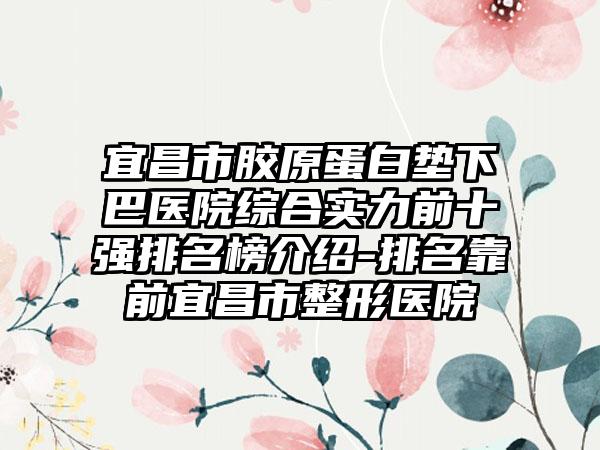 宜昌市胶原蛋白垫下巴医院综合实力前十强排名榜介绍-排名靠前宜昌市整形医院