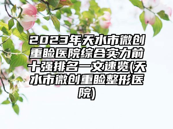 2023年天水市微创重睑医院综合实力前十强排名一文速览(天水市微创重睑整形医院)