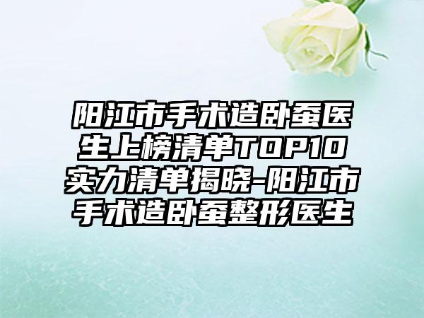 阳江市手术造卧蚕医生上榜清单TOP10实力清单揭晓-阳江市手术造卧蚕整形医生