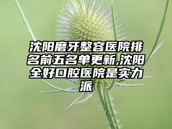 沈阳磨牙整容医院排名前五名单更新,沈阳全好口腔医院是实力派