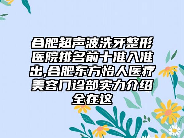 合肥超声波洗牙整形医院排名前十准入准出,合肥东方怡人医疗美容门诊部实力介绍全在这