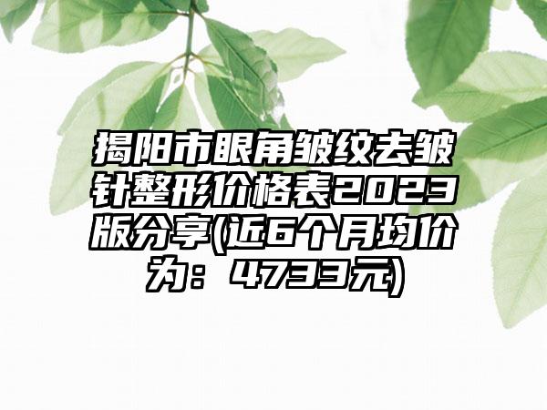 揭阳市眼角皱纹去皱针整形价格表2023版分享(近6个月均价为：4733元)