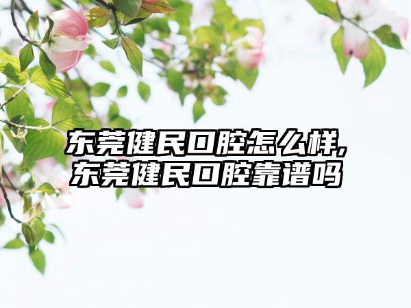 东莞健民口腔怎么样,东莞健民口腔靠谱吗